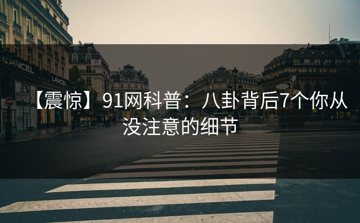 【震惊】91网科普:八卦背后7个你从没注意的细节 【震惊】91网科普:八卦背后7个你从没注意的细节