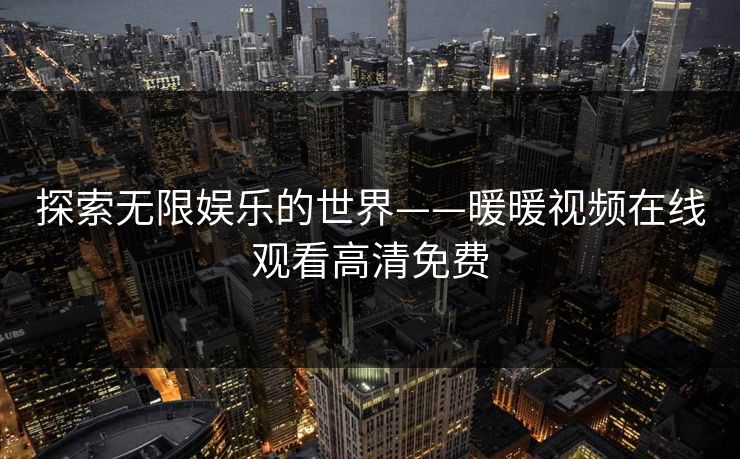 探索无限娱乐的世界——暖暖视频在线观看高清免费 探索无限娱乐的世界——暖暖视频在线观看高清免费