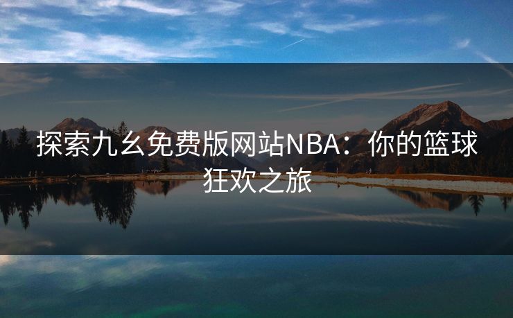 探索九幺免费版网站NBA：你的篮球狂欢之旅