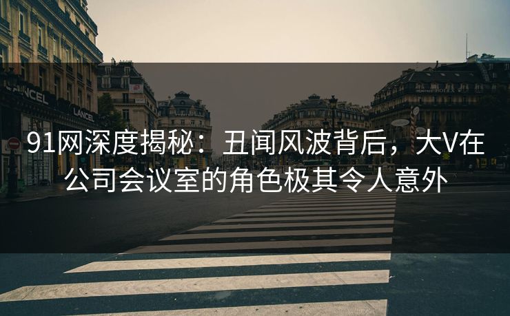 91网深度揭秘:丑闻风波背后,大V在公司会议室的角色极其令人意外 91网深度揭秘:丑闻风波背后,大V在公司会议室的角色极其令人意外