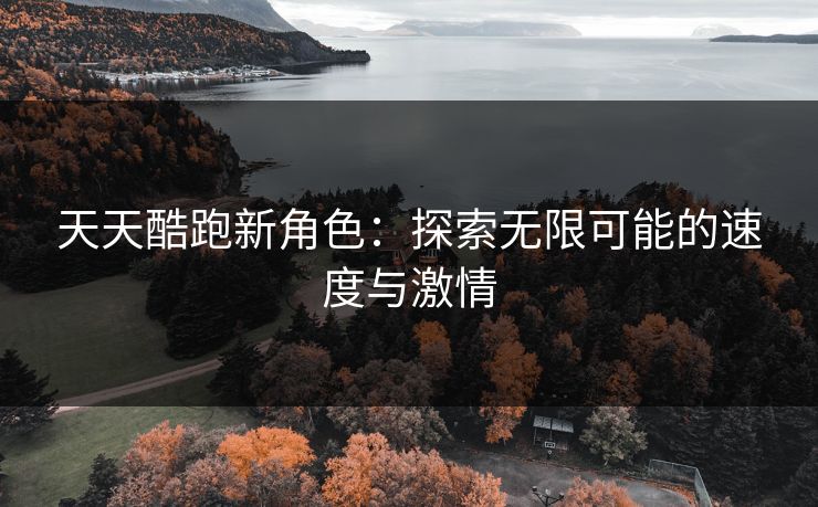 天天酷跑新角色:探索无限可能的速度与激情 天天酷跑新角色:探索无限可能的速度与激情