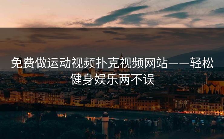 免费做运动视频扑克视频网站——轻松健身娱乐两不误 免费做运动视频扑克视频网站——轻松健身娱乐两不误