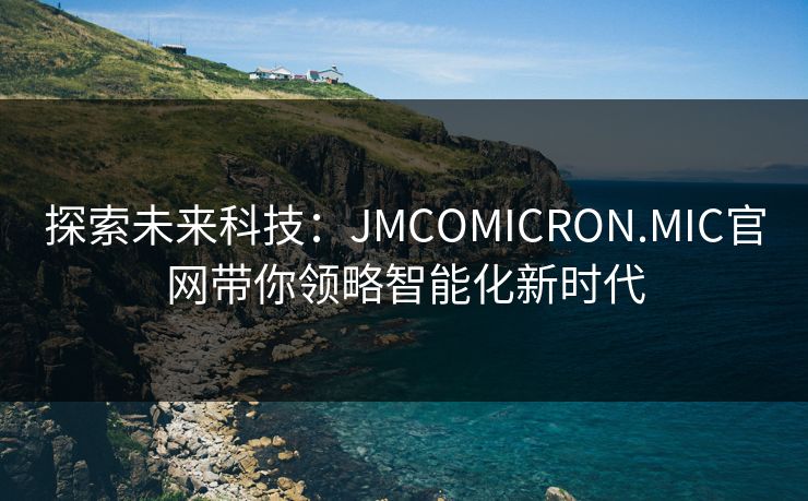 探索未来科技:JMCOMICRON.MIC官网带你领略智能化新时代 探索未来科技:JMCOMICRON.MIC官网带你领略智能化新时代