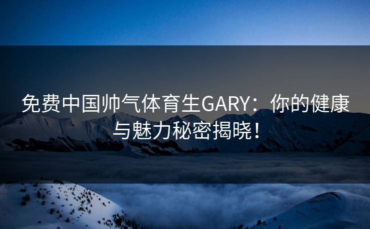 免费中国帅气体育生GARY：你的健康与魅力秘密揭晓！