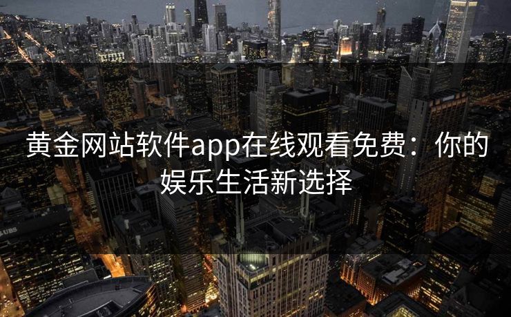 黄金网站软件app在线观看免费:你的娱乐生活新选择 黄金网站软件app在线观看免费:你的娱乐生活新选择