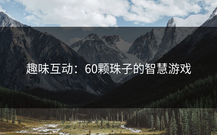 趣味互动:60颗珠子的智慧游戏 趣味互动:60颗珠子的智慧游戏