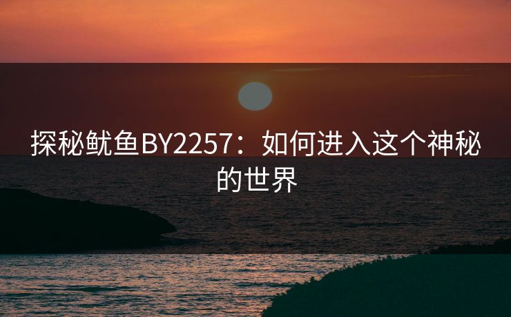 探秘鱿鱼BY2257:如何进入这个神秘的世界 探秘鱿鱼BY2257:如何进入这个神秘的世界