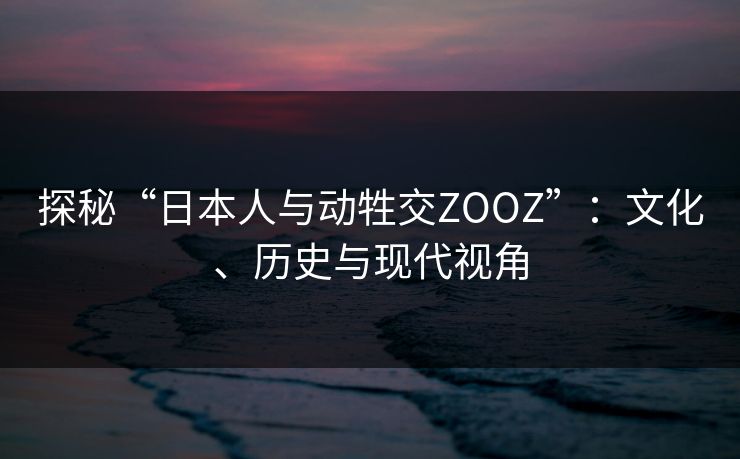 探秘“日本人与动牲交ZOOZ”:文化、历史与现代视角 探秘“日本人与动牲交ZOOZ”:文化、历史与现代视角