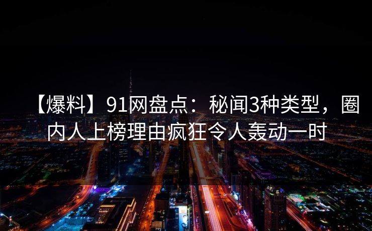 【爆料】91网盘点:秘闻3种类型,圈内人上榜理由疯狂令人轰动一时 【爆料】91网盘点:秘闻3种类型,圈内人上榜理由疯狂令人轰动一时