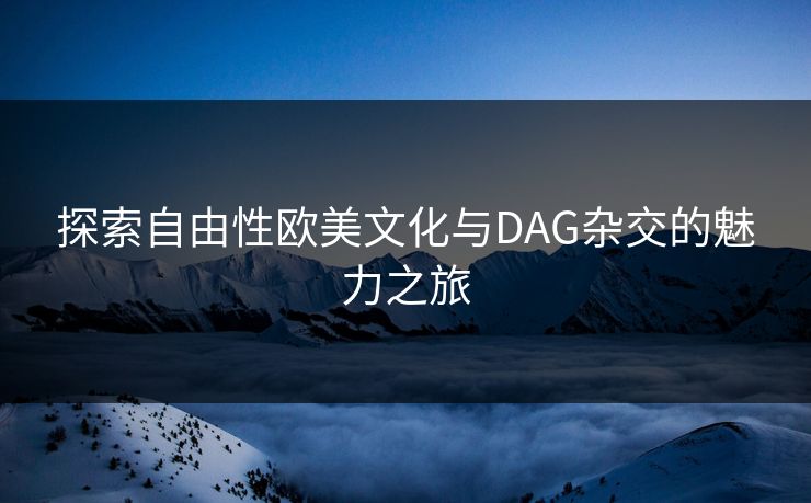 探索自由性欧美文化与DAG杂交的魅力之旅 探索自由性欧美文化与DAG杂交的魅力之旅