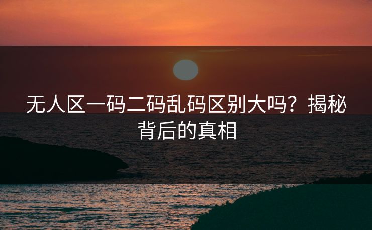 无人区一码二码乱码区别大吗？揭秘背后的真相