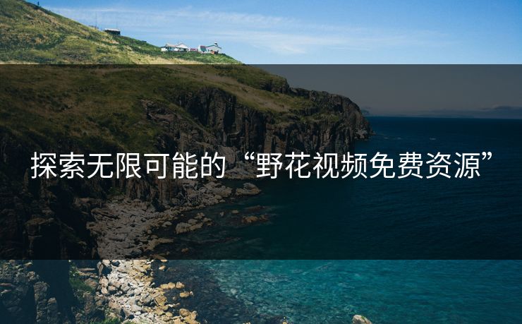 探索无限可能的“野花视频免费资源” 探索无限可能的“野花视频免费资源”