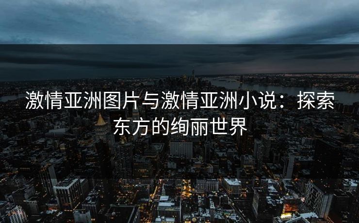 激情亚洲图片与激情亚洲小说:探索东方的绚丽世界 激情亚洲图片与激情亚洲小说:探索东方的绚丽世界
