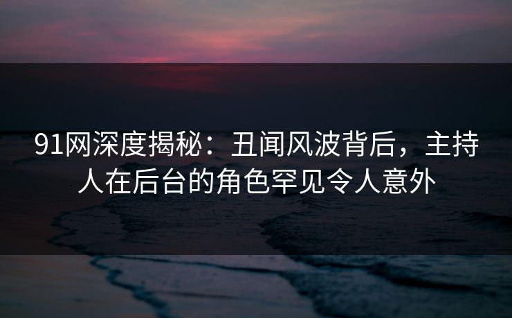 91网深度揭秘:丑闻风波背后,主持人在后台的角色罕见令人意外 91网深度揭秘:丑闻风波背后,主持人在后台的角色罕见令人意外