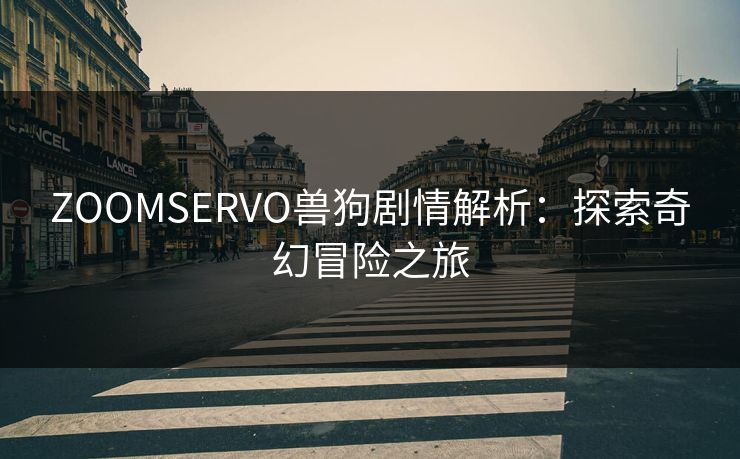 ZOOMSERVO兽狗剧情解析:探索奇幻冒险之旅 ZOOMSERVO兽狗剧情解析:探索奇幻冒险之旅