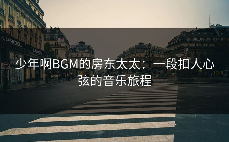 少年啊BGM的房东太太:一段扣人心弦的音乐旅程 少年啊BGM的房东太太:一段扣人心弦的音乐旅程