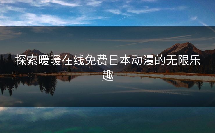 探索暖暖在线免费日本动漫的无限乐趣 探索暖暖在线免费日本动漫的无限乐趣