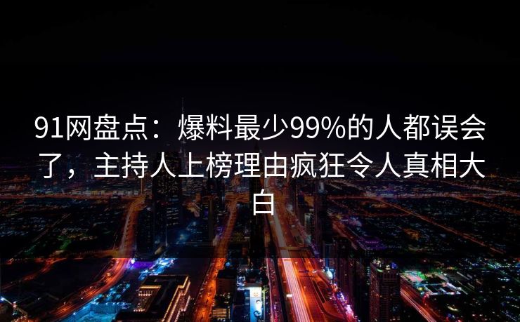 91网盘点：爆料最少99%的人都误会了，主持人上榜理由疯狂令人真相大白
