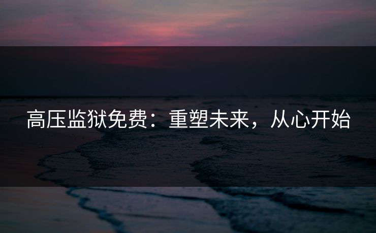 高压监狱免费:重塑未来,从心开始 高压监狱免费:重塑未来,从心开始
