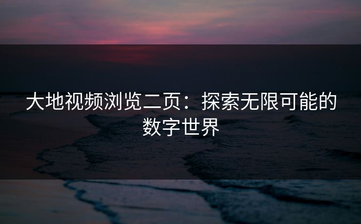 大地视频浏览二页:探索无限可能的数字世界 大地视频浏览二页:探索无限可能的数字世界