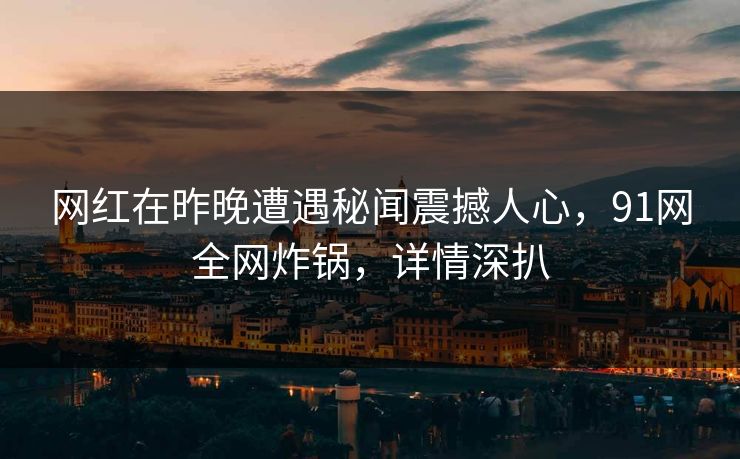 网红在昨晚遭遇秘闻震撼人心,91网全网炸锅,详情深扒 网红在昨晚遭遇秘闻震撼人心,91网全网炸锅,详情深扒