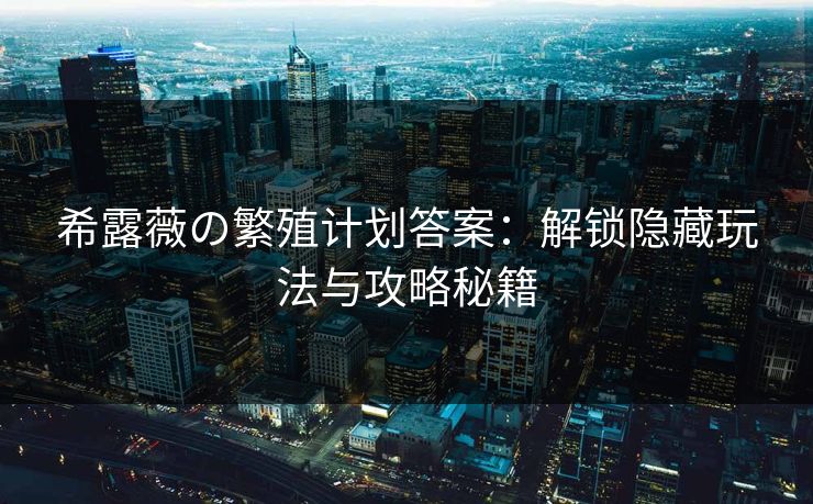 希露薇の繁殖计划答案:解锁隐藏玩法与攻略秘籍 希露薇の繁殖计划答案:解锁隐藏玩法与攻略秘籍