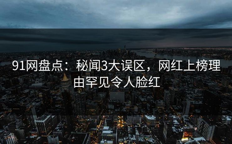 91网盘点:秘闻3大误区,网红上榜理由罕见令人脸红 91网盘点:秘闻3大误区,网红上榜理由罕见令人脸红