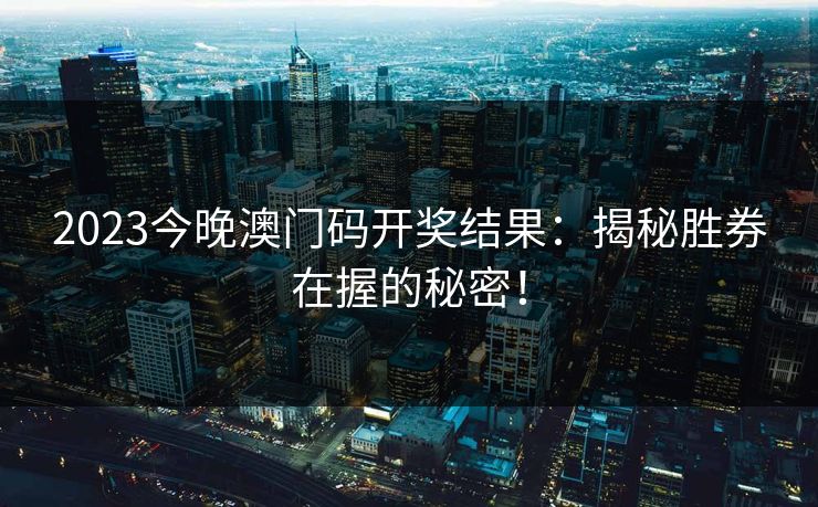 2023今晚澳门码开奖结果:揭秘胜券在握的秘密! 2023今晚澳门码开奖结果:揭秘胜券在握的秘密!
