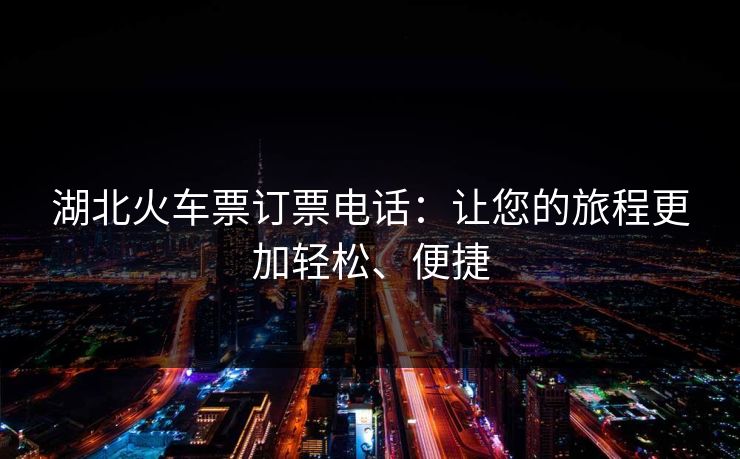 湖北火车票订票电话:让您的旅程更加轻松、便捷 湖北火车票订票电话:让您的旅程更加轻松、便捷