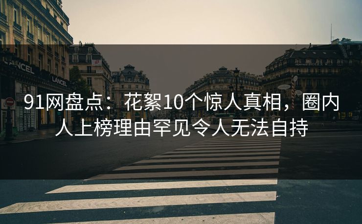 91网盘点:花絮10个惊人真相,圈内人上榜理由罕见令人无法自持 91网盘点:花絮10个惊人真相,圈内人上榜理由罕见令人无法自持