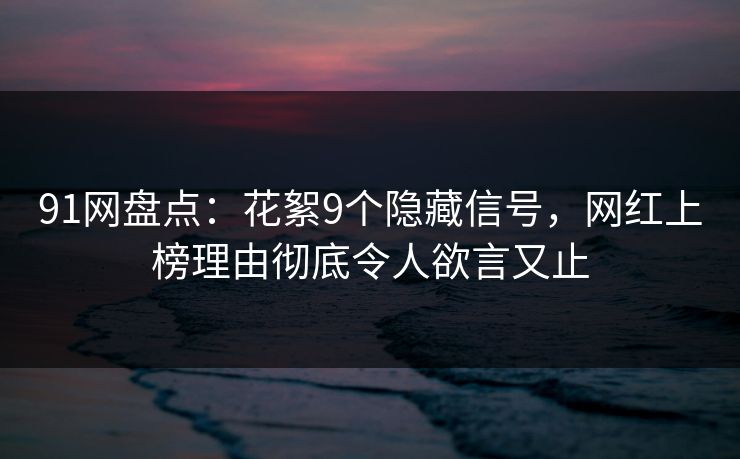 91网盘点:花絮9个隐藏信号,网红上榜理由彻底令人欲言又止 91网盘点:花絮9个隐藏信号,网红上榜理由彻底令人欲言又止