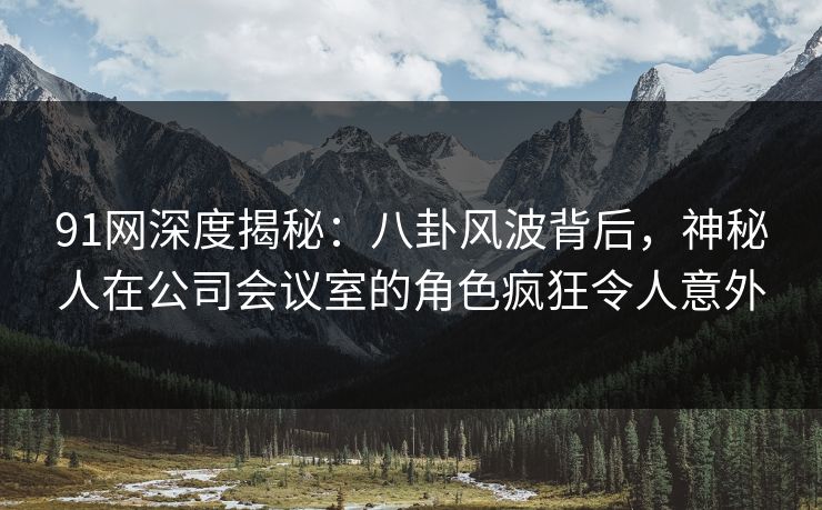 91网深度揭秘:八卦风波背后,神秘人在公司会议室的角色疯狂令人意外 91网深度揭秘:八卦风波背后,神秘人在公司会议室的角色疯狂令人意外