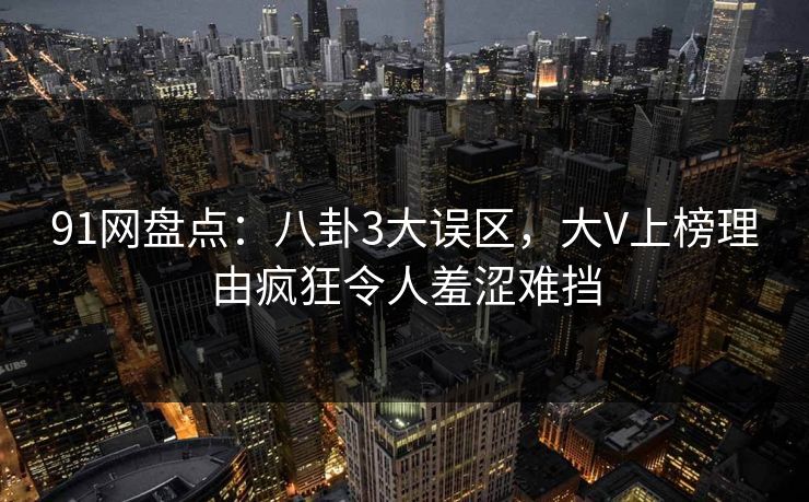 91网盘点：八卦3大误区，大V上榜理由疯狂令人羞涩难挡