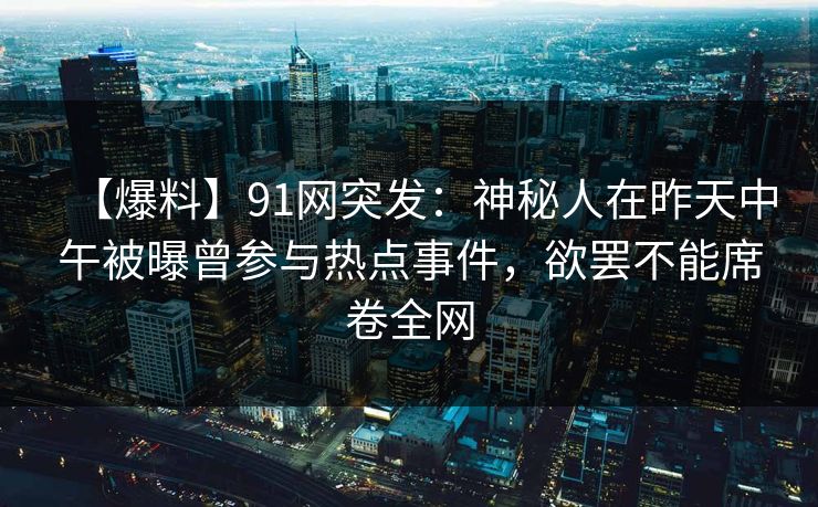 【爆料】91网突发：神秘人在昨天中午被曝曾参与热点事件，欲罢不能席卷全网