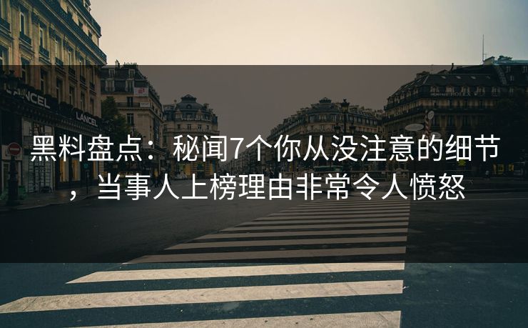 黑料盘点：秘闻7个你从没注意的细节，当事人上榜理由非常令人愤怒