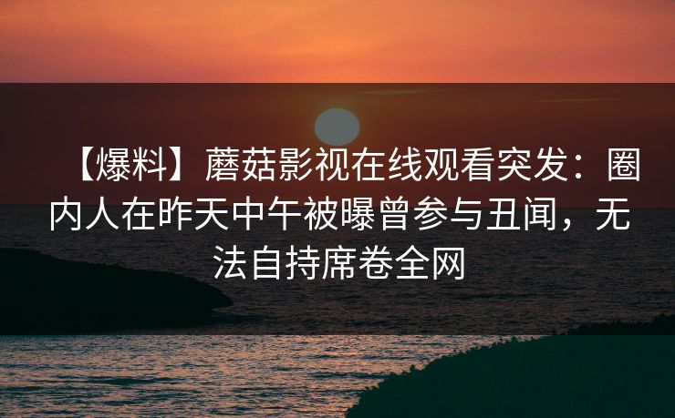 【爆料】蘑菇影视在线观看突发：圈内人在昨天中午被曝曾参与丑闻，无法自持席卷全网