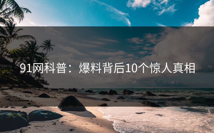 91网科普：爆料背后10个惊人真相