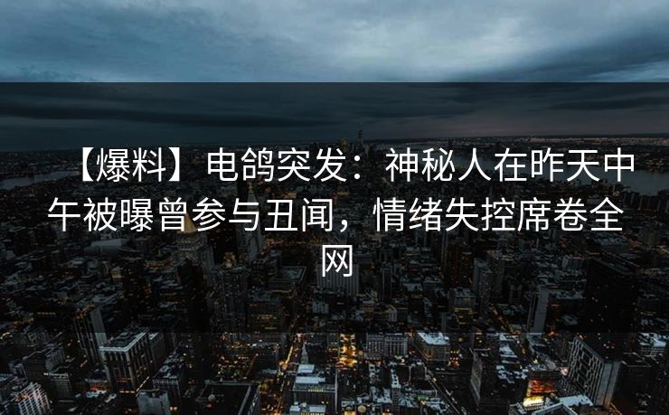 【爆料】电鸽突发：神秘人在昨天中午被曝曾参与丑闻，情绪失控席卷全网