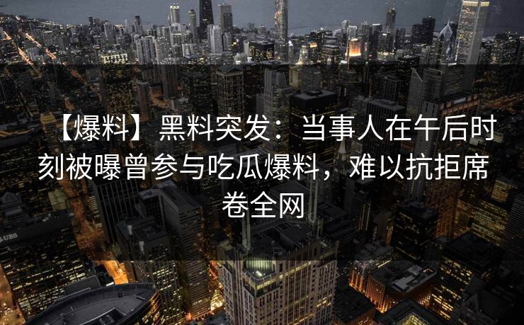 【爆料】黑料突发：当事人在午后时刻被曝曾参与吃瓜爆料，难以抗拒席卷全网