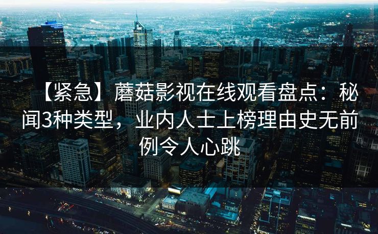 【紧急】蘑菇影视在线观看盘点:秘闻3种类型,业内人士上榜理由史无前例令人心跳 【紧急】蘑菇影视在线观看盘点:秘闻3种类型,业内人士上榜理由史无前例令人心跳