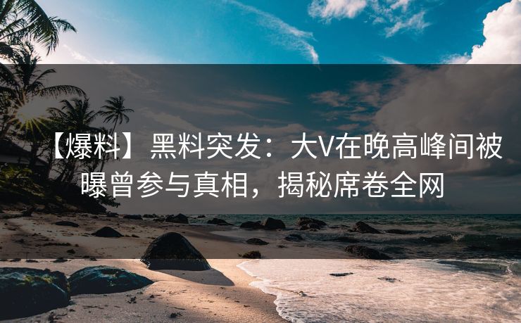【爆料】黑料突发:大V在晚高峰间被曝曾参与真相,揭秘席卷全网 【爆料】黑料突发:大V在晚高峰间被曝曾参与真相,揭秘席卷全网