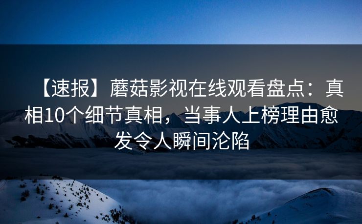 【速报】蘑菇影视在线观看盘点：真相10个细节真相，当事人上榜理由愈发令人瞬间沦陷