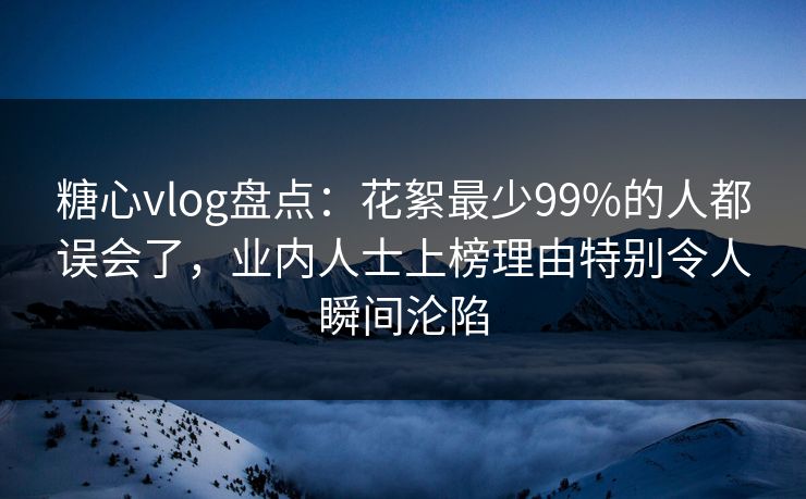 糖心vlog盘点:花絮最少99%的人都误会了,业内人士上榜理由特别令人瞬间沦陷 糖心vlog盘点:花絮最少99%的人都误会了,业内人士上榜理由特别令人瞬间沦陷