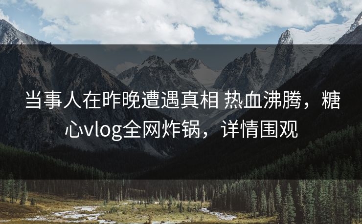 当事人在昨晚遭遇真相 热血沸腾,糖心vlog全网炸锅,详情围观 当事人在昨晚遭遇真相 热血沸腾,糖心vlog全网炸锅,详情围观