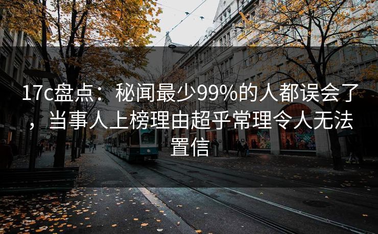 17c盘点:秘闻最少99%的人都误会了,当事人上榜理由超乎常理令人无法置信 17c盘点:秘闻最少99%的人都误会了,当事人上榜理由超乎常理令人无法置信