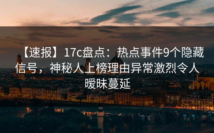 【速报】17c盘点:热点事件9个隐藏信号,神秘人上榜理由异常激烈令人暧昧蔓延 【速报】17c盘点:热点事件9个隐藏信号,神秘人上榜理由异常激烈令人暧昧蔓延