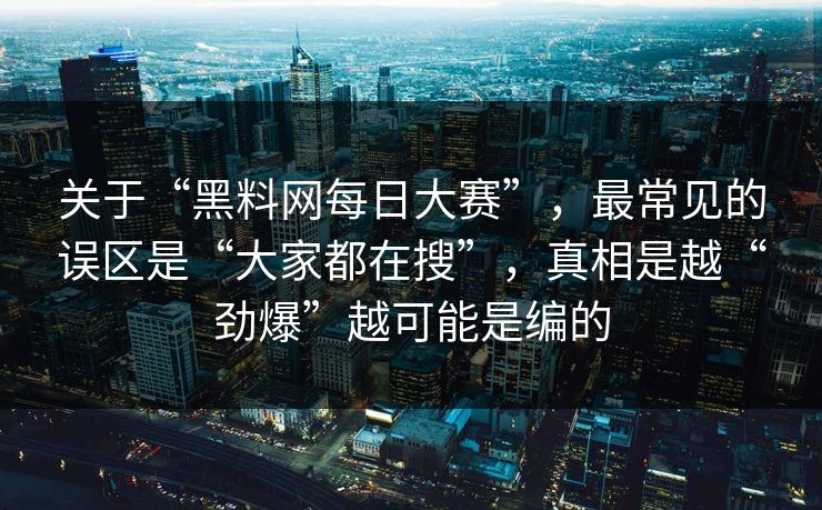 关于“黑料网每日大赛”，最常见的误区是“大家都在搜”，真相是越“劲爆”越可能是编的