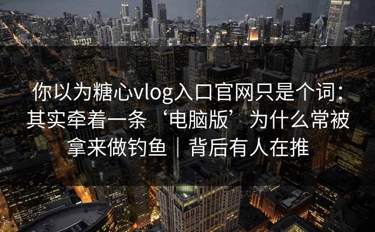 你以为糖心vlog入口官网只是个词:其实牵着一条‘电脑版’为什么常被拿来做钓鱼|背后有人在推 你以为糖心vlog入口官网只是个词:其实牵着一条‘电脑版’为什么常被拿来做钓鱼|背后有人在推