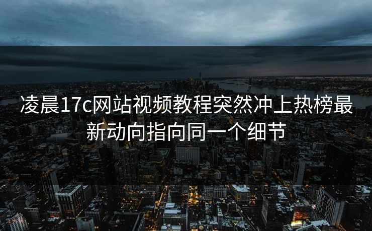 凌晨17c网站视频教程突然冲上热榜最新动向指向同一个细节