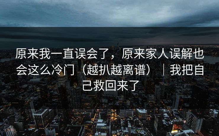 原来我一直误会了，原来家人误解也会这么冷门（越扒越离谱）｜我把自己救回来了